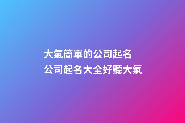 大氣簡單的公司起名 公司起名大全好聽大氣-第1張-公司起名-玄機派